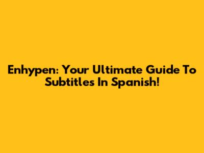 Enhypen: Your Ultimate Guide To Subtitles In Spanish!