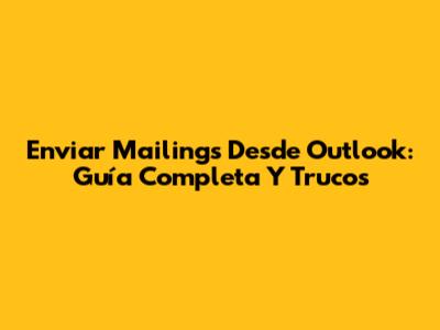 Enviar Mailings Desde Outlook: Guía Completa Y Trucos