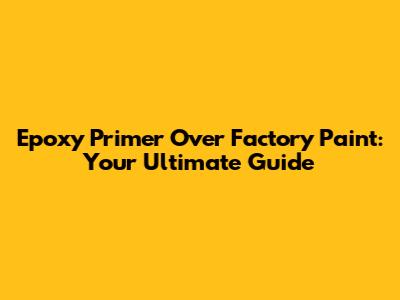Epoxy Primer Over Factory Paint: Your Ultimate Guide