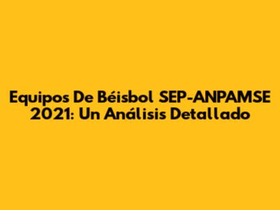 Equipos De Béisbol SEP-ANPAMSE 2021: Un Análisis Detallado