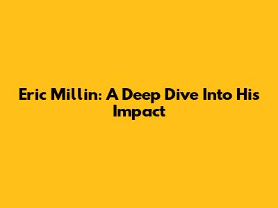 Eric Millin: A Deep Dive Into His Impact