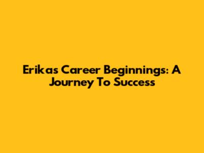Erika's Career Beginnings: A Journey To Success