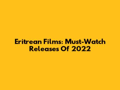 Eritrean Films: Must-Watch Releases Of 2022