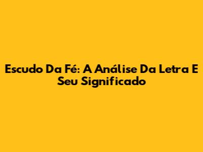 Escudo Da Fé: A Análise Da Letra E Seu Significado