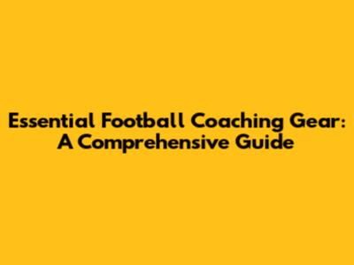 Essential Football Coaching Gear: A Comprehensive Guide