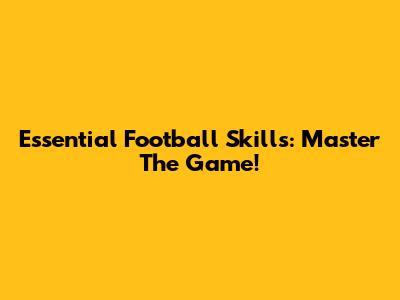 Essential Football Skills: Master The Game!