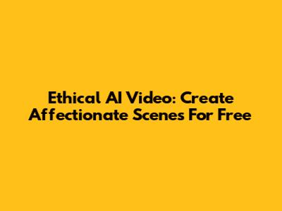 Ethical AI Video: Create Affectionate Scenes For Free