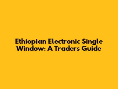 Ethiopian Electronic Single Window: A Trader's Guide