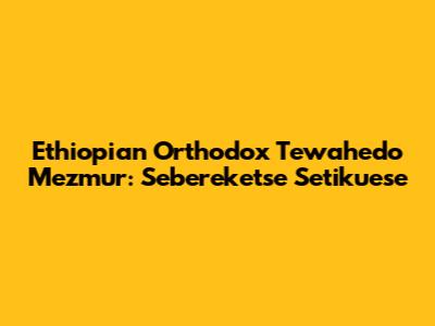 Ethiopian Orthodox Tewahedo Mezmur: Sebereketse Setikuese