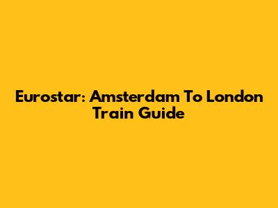 Eurostar: Amsterdam To London Train Guide