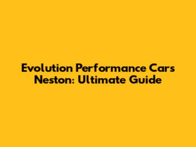 Evolution Performance Cars Neston: Ultimate Guide