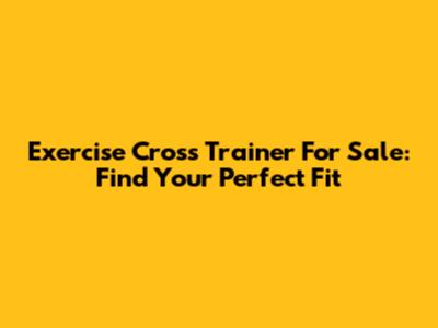 Exercise Cross Trainer For Sale: Find Your Perfect Fit