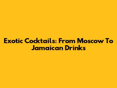 Exotic Cocktails: From Moscow To Jamaican Drinks