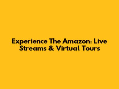 Experience The Amazon: Live Streams & Virtual Tours