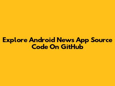 Explore Android News App Source Code On GitHub