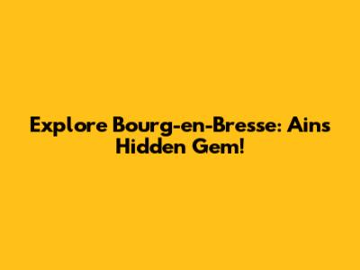 Explore Bourg-en-Bresse: Ain's Hidden Gem!