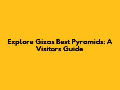 Explore Giza's Best Pyramids: A Visitor's Guide