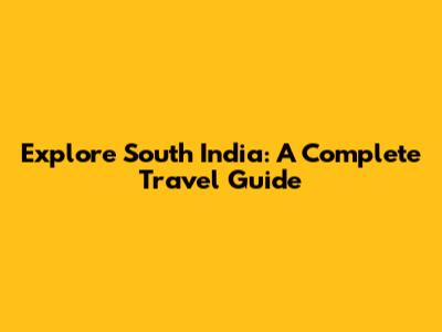 Explore South India: A Complete Travel Guide