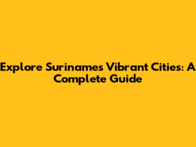 Explore Suriname's Vibrant Cities: A Complete Guide