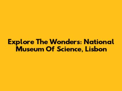 Explore The Wonders: National Museum Of Science, Lisbon