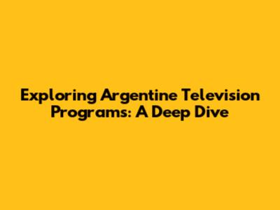 Exploring Argentine Television Programs: A Deep Dive