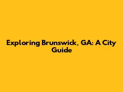 Exploring Brunswick, GA: A City Guide