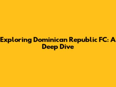 Exploring Dominican Republic FC: A Deep Dive