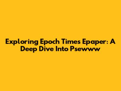 Exploring Epoch Times Epaper: A Deep Dive Into Psewww