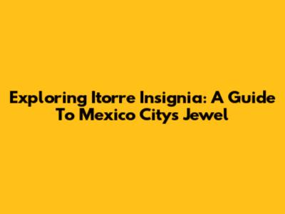 Exploring Itorre Insignia: A Guide To Mexico City's Jewel