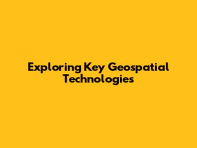 Exploring Key Geospatial Technologies
