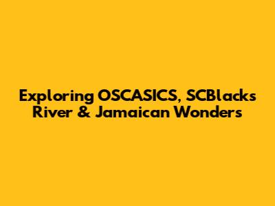 Exploring OSCASICS, SCBlacks River & Jamaican Wonders
