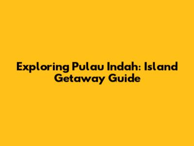 Exploring Pulau Indah: Island Getaway Guide