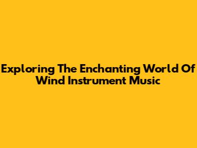 Exploring The Enchanting World Of Wind Instrument Music