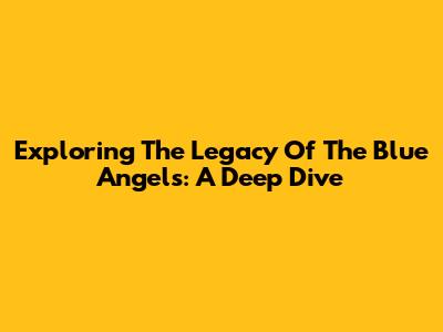 Exploring The Legacy Of The Blue Angels: A Deep Dive
