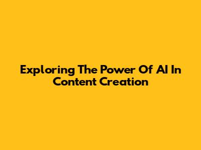 Exploring The Power Of AI In Content Creation