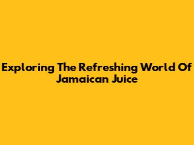 Exploring The Refreshing World Of Jamaican Juice