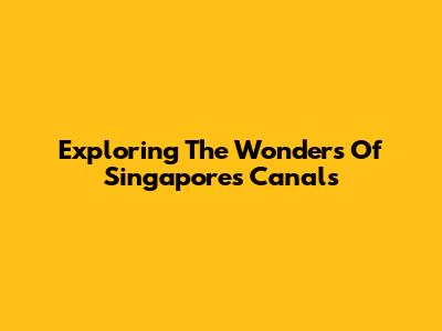 Exploring The Wonders Of Singapore's Canals