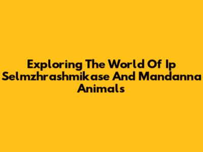 Exploring The World Of Ip Selmzhrashmikase And Mandanna Animals