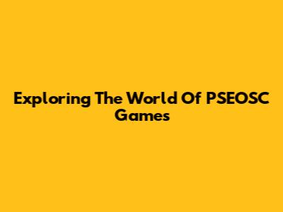 Exploring The World Of PSEOSC Games