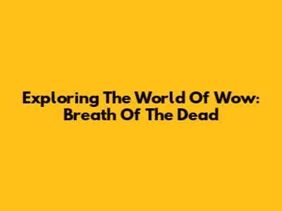 Exploring The World Of Wow: Breath Of The Dead