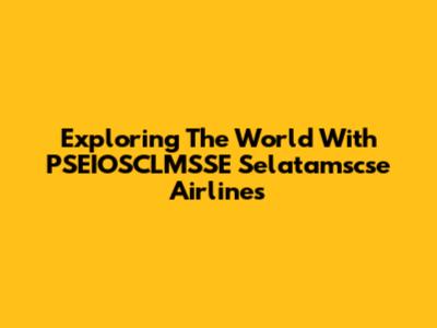 Exploring The World With PSEIOSCLMSSE Selatamscse Airlines