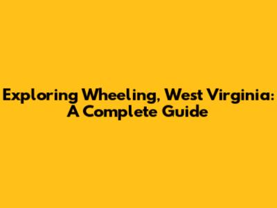 Exploring Wheeling, West Virginia: A Complete Guide