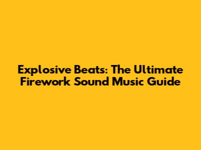Explosive Beats: The Ultimate Firework Sound Music Guide