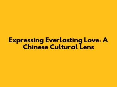 Expressing Everlasting Love: A Chinese Cultural Lens