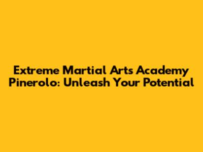 Extreme Martial Arts Academy Pinerolo: Unleash Your Potential