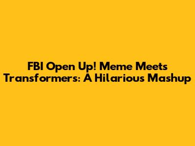 FBI Open Up! Meme Meets Transformers: A Hilarious Mashup