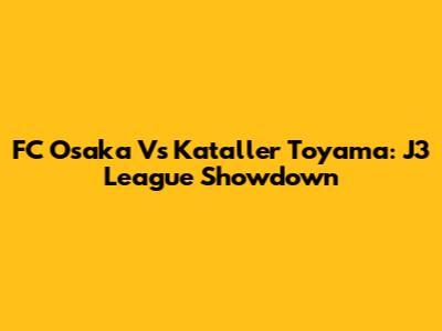 FC Osaka Vs Kataller Toyama: J3 League Showdown