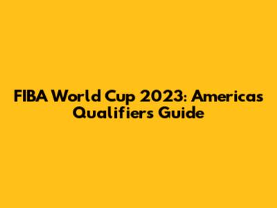 FIBA World Cup 2023: Americas Qualifiers Guide