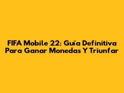 FIFA Mobile 22: Guía Definitiva Para Ganar Monedas Y Triunfar