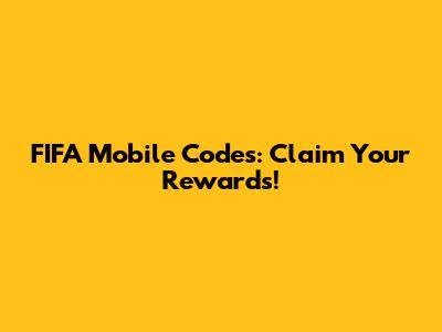 FIFA Mobile Codes: Claim Your Rewards!